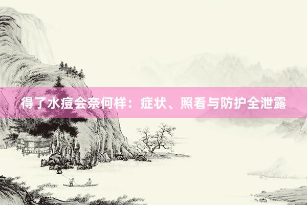 得了水痘会奈何样：症状、照看与防护全泄露