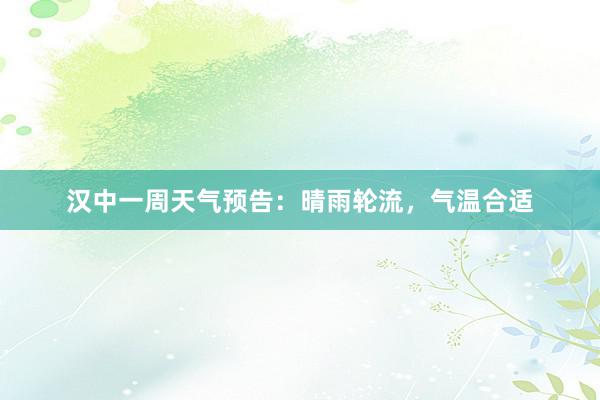 汉中一周天气预告：晴雨轮流，气温合适