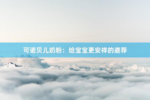 可诺贝儿奶粉：给宝宝更安祥的遴荐