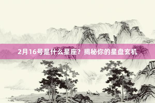 2月16号是什么星座？揭秘你的星盘玄机