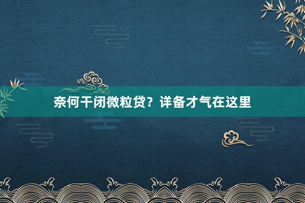 奈何干闭微粒贷？详备才气在这里