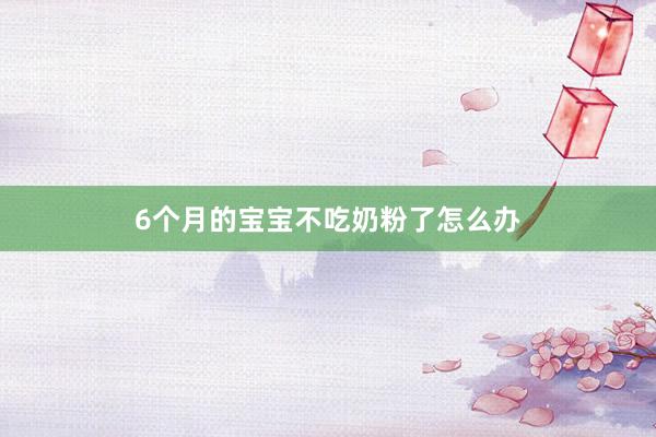 6个月的宝宝不吃奶粉了怎么办