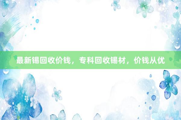 最新锡回收价钱，专科回收锡材，价钱从优