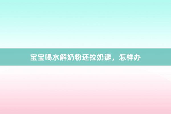 宝宝喝水解奶粉还拉奶瓣，怎样办