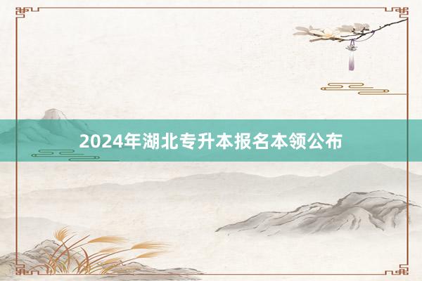 2024年湖北专升本报名本领公布